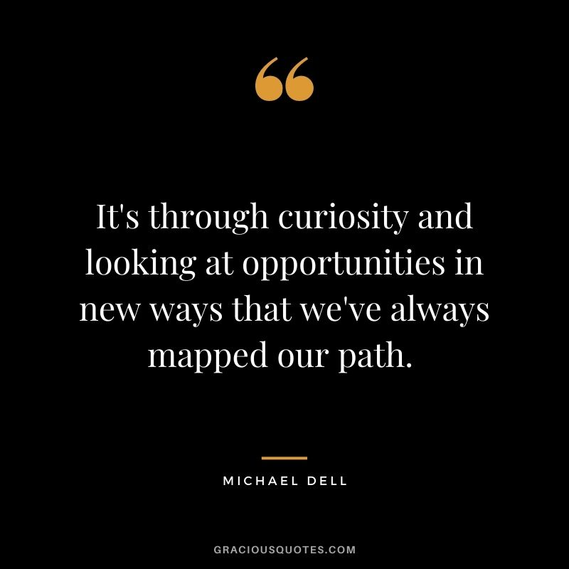 It's through curiosity and looking at opportunities in new ways that we've always mapped our path. - Michael Dell