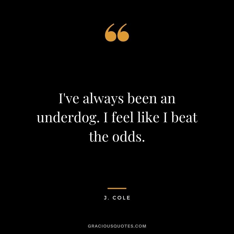 I've always been an underdog. I feel like I beat the odds.