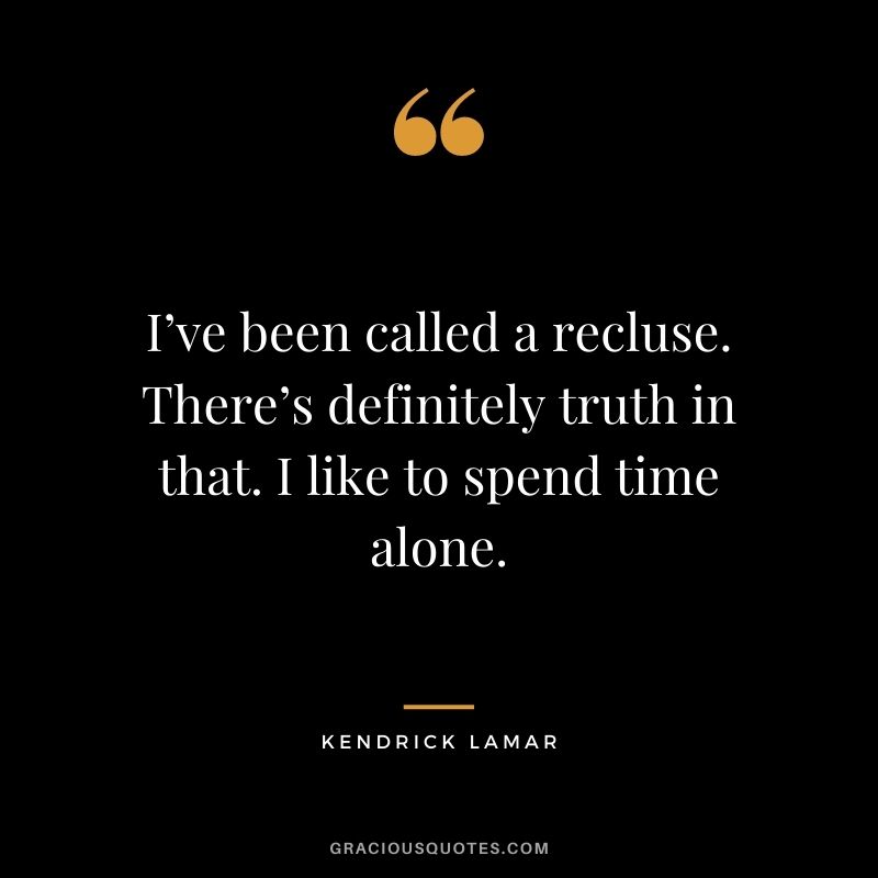 I’ve been called a recluse. There’s definitely truth in that. I like to spend time alone.