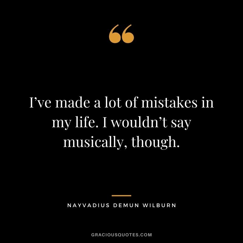 I’ve made a lot of mistakes in my life. I wouldn’t say musically, though.