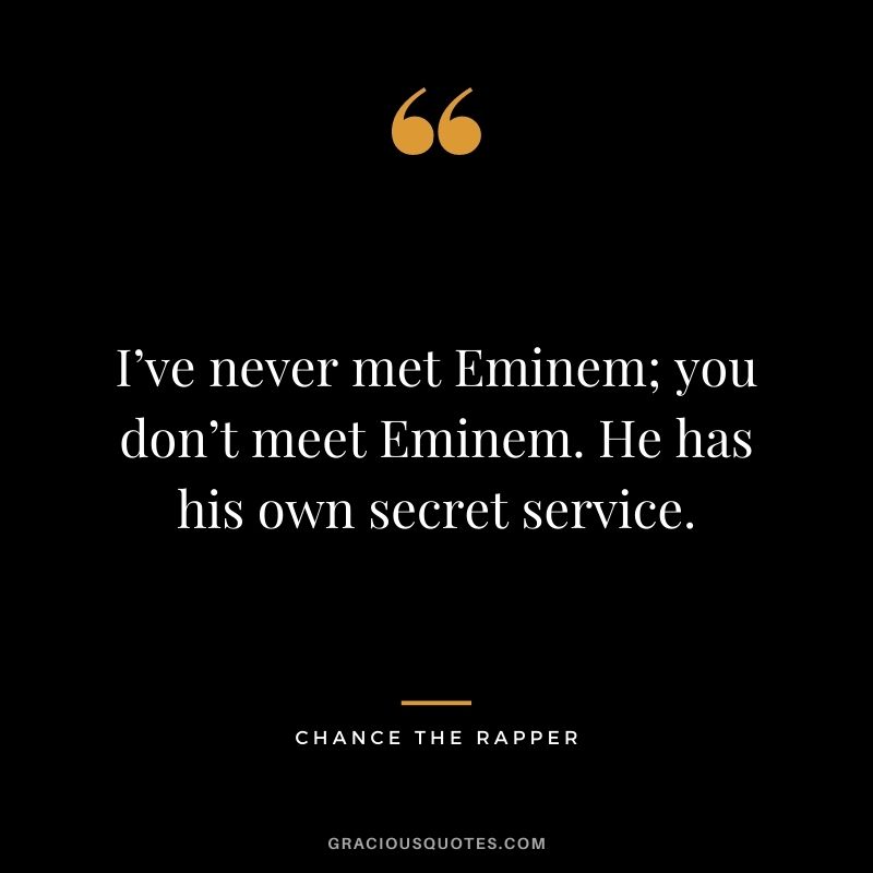 I’ve never met Eminem; you don’t meet Eminem. He has his own secret service.