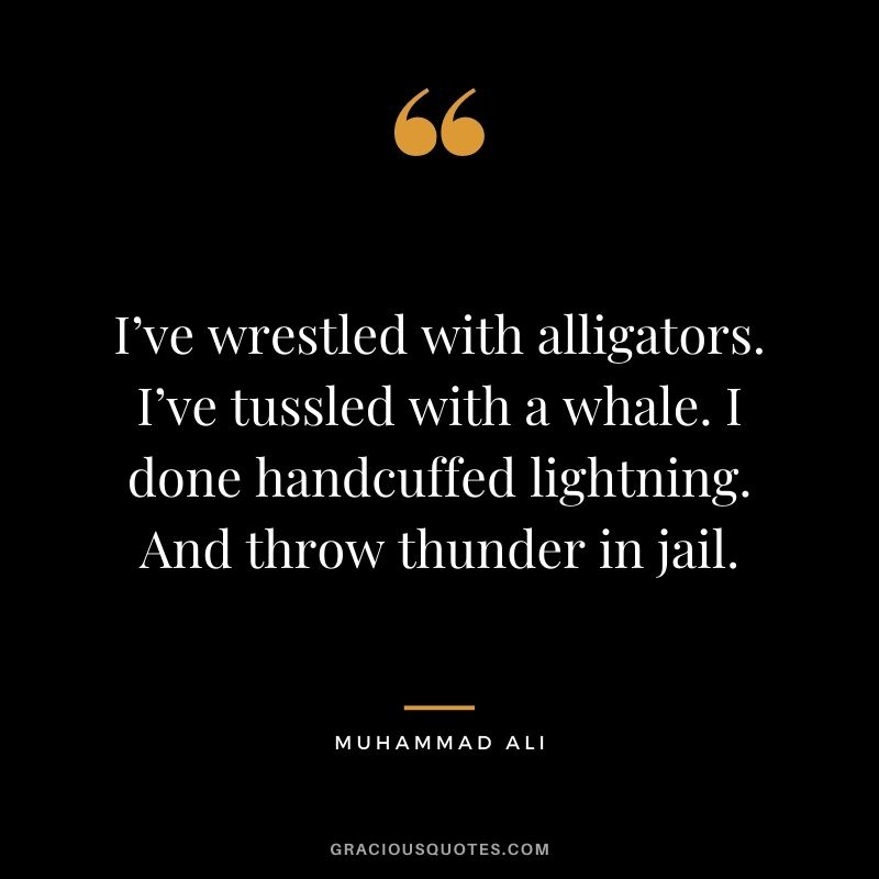 I’ve wrestled with alligators. I’ve tussled with a whale. I done handcuffed lightning. And throw thunder in jail.