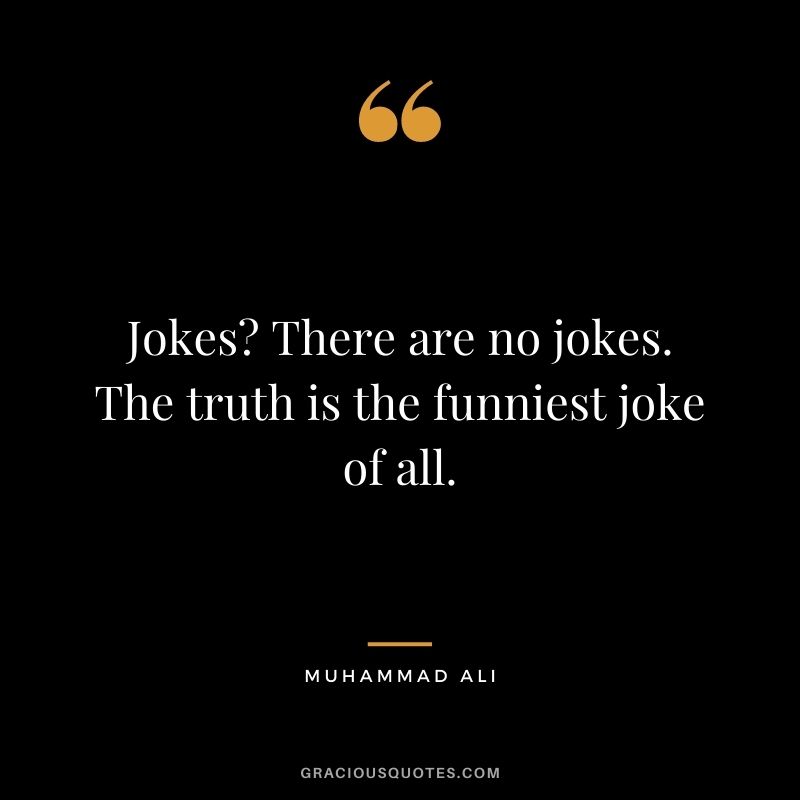 Jokes? There are no jokes. The truth is the funniest joke of all.