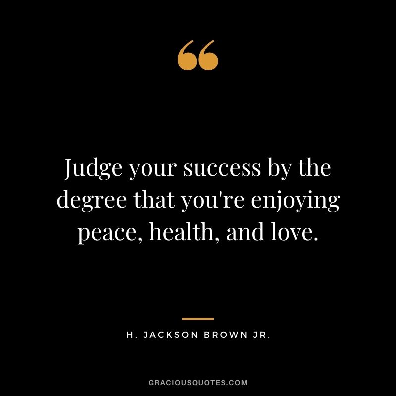 Judge your success by the degree that you're enjoying peace, health, and love.
