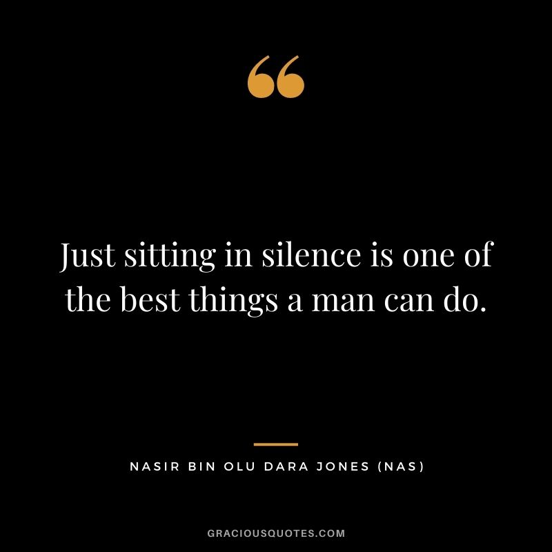 Just sitting in silence is one of the best things a man can do.