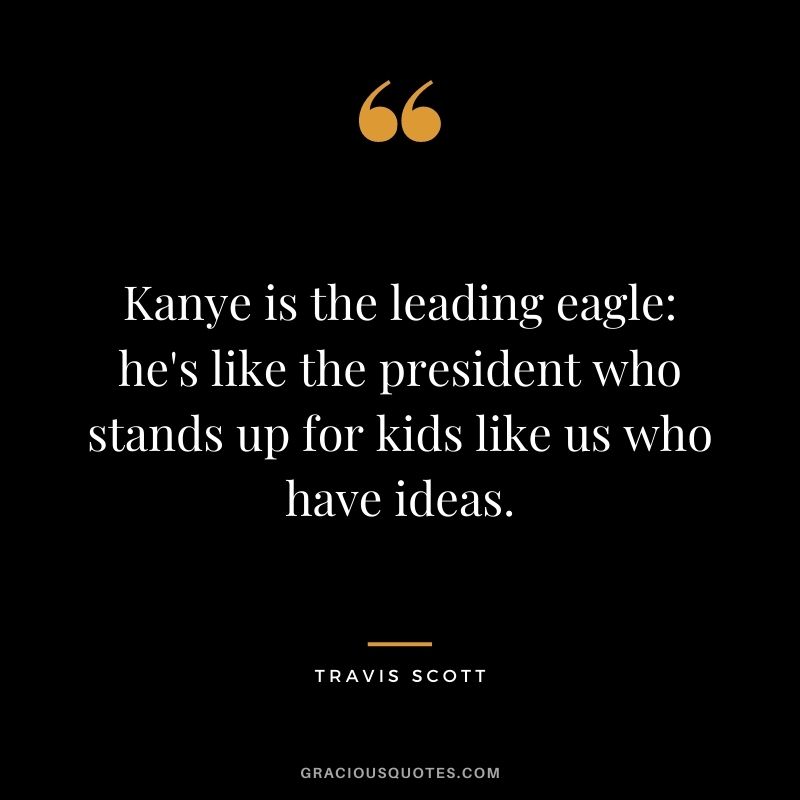 Kanye is the leading eagle he's like the president who stands up for kids like us who have ideas.