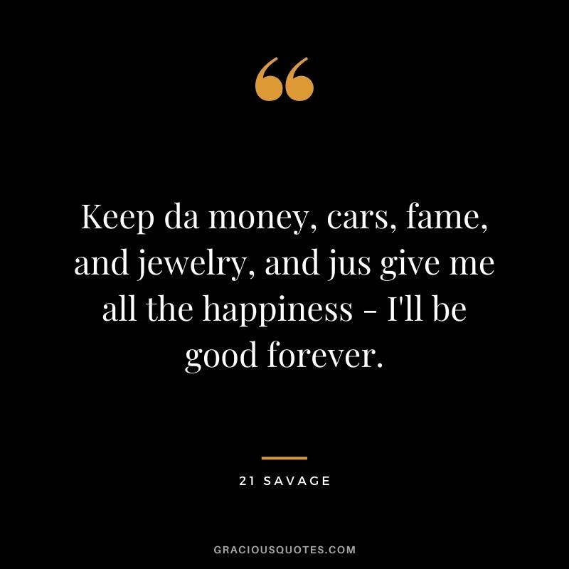 Keep da money, cars, fame, and jewelry, and jus give me all the happiness - I'll be good forever.