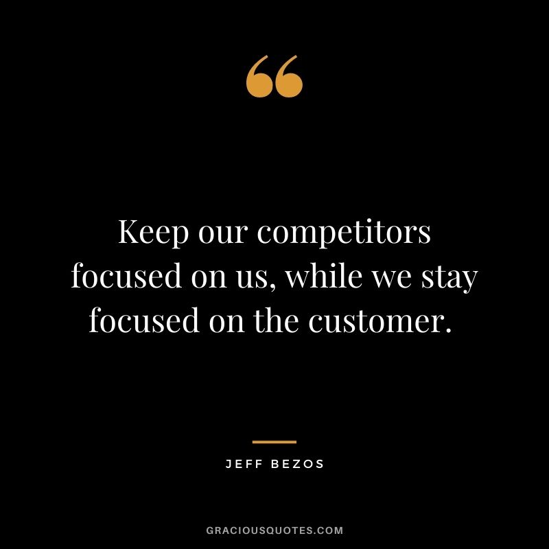 Keep our competitors focused on us, while we stay focused on the customer. - Jeff Bezos