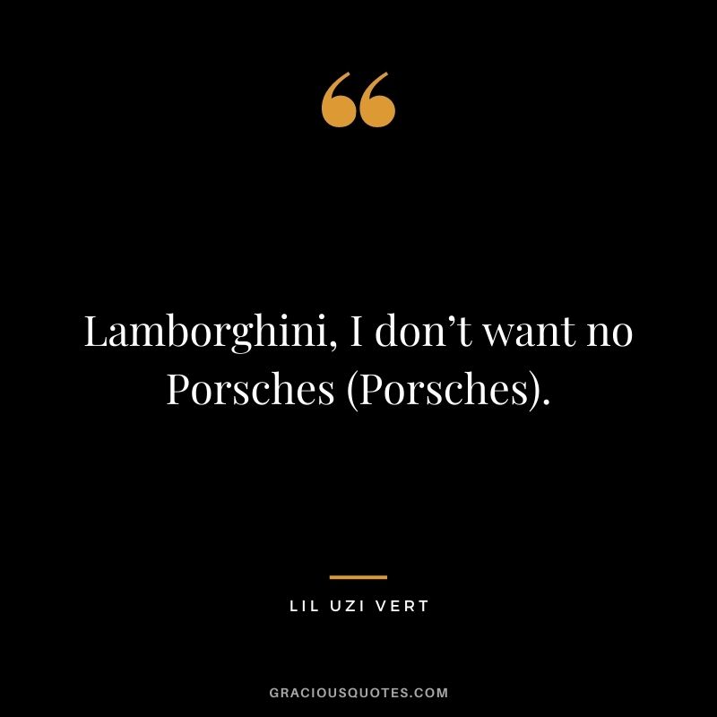 Lamborghini, I don’t want no Porsches (Porsches).