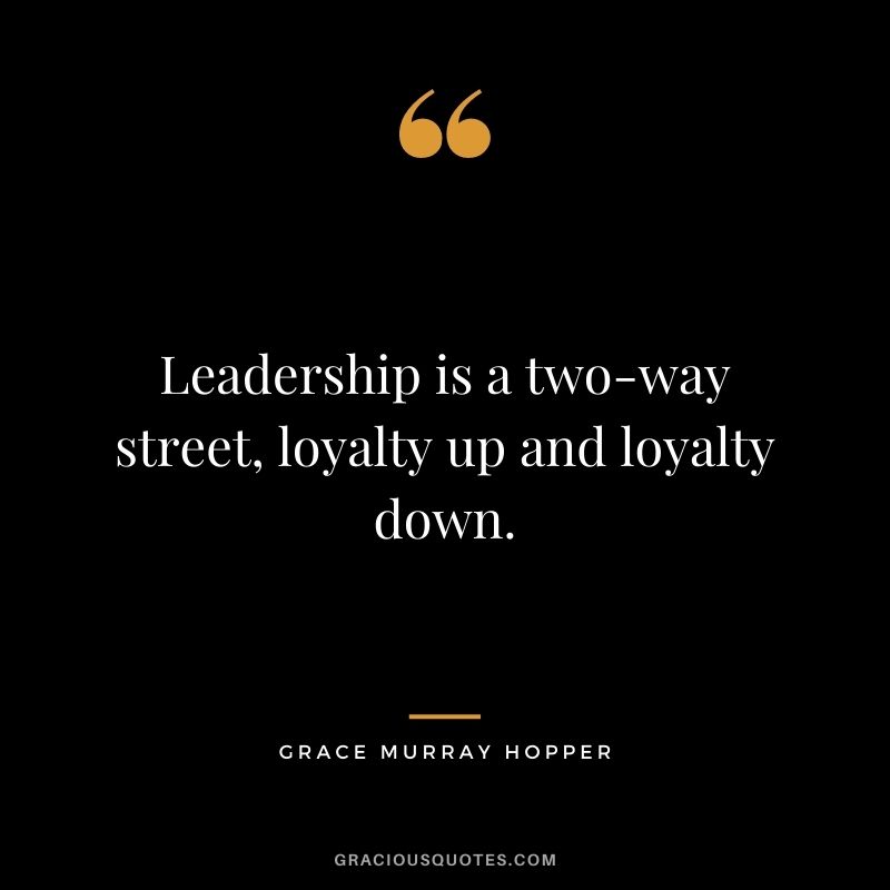 Leadership is a two-way street, loyalty up and loyalty down. — Grace Murray Hopper