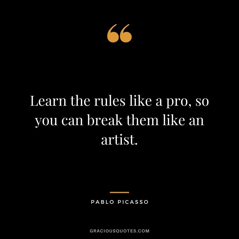 Learn the rules like a pro, so you can break them like an artist. ― Pablo Picasso