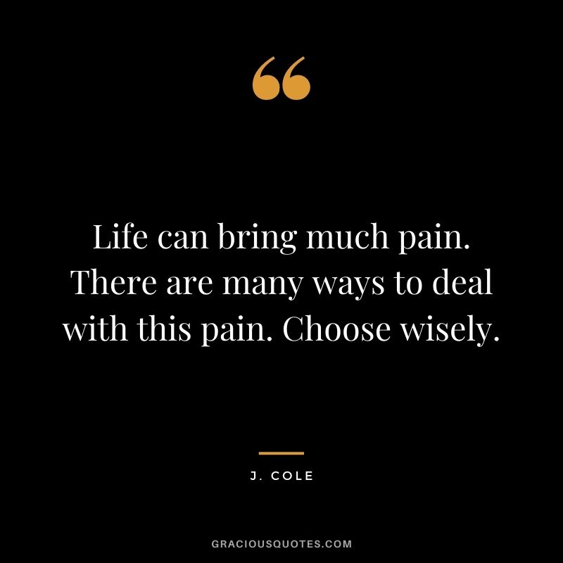 Life can bring much pain. There are many ways to deal with this pain. Choose wisely.