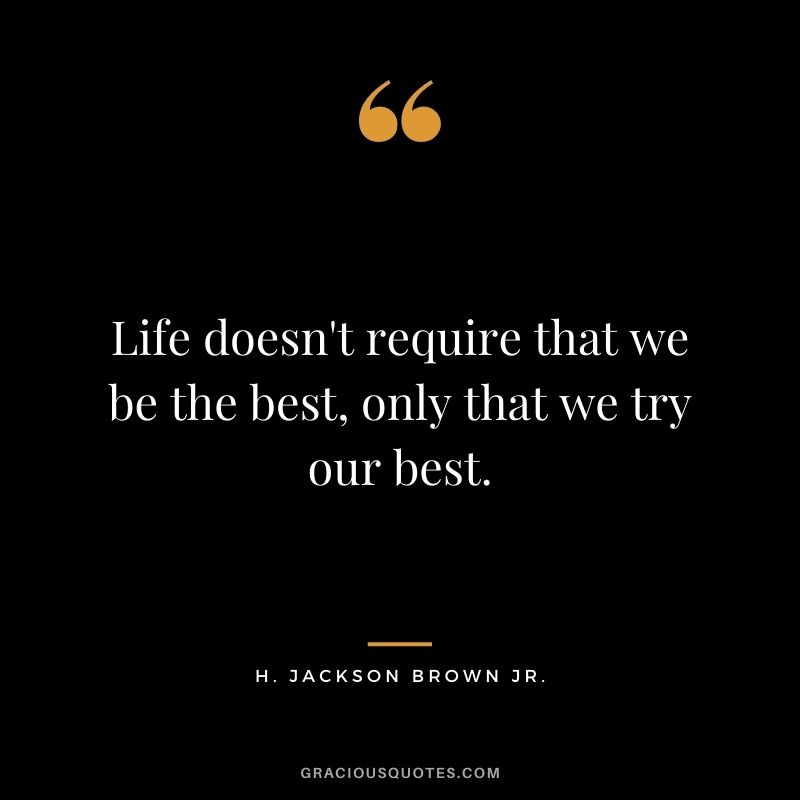 Life doesn't require that we be the best, only that we try our best.