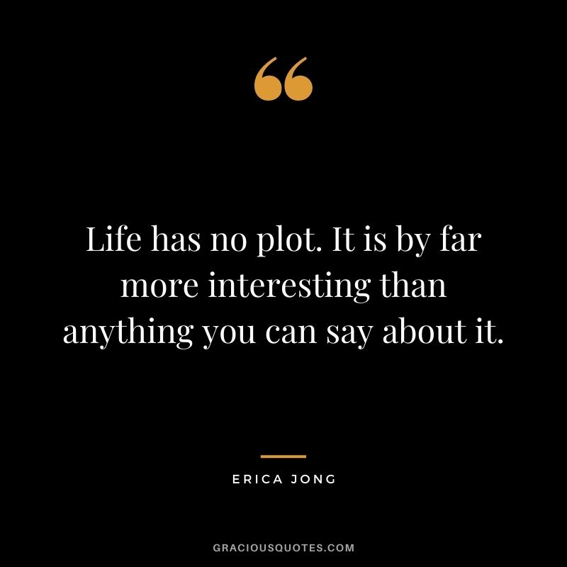 Life has no plot. It is by far more interesting than anything you can say about it.