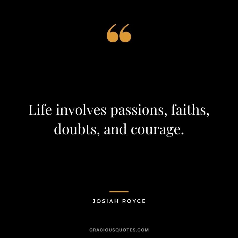 Life involves passions, faiths, doubts, and courage.