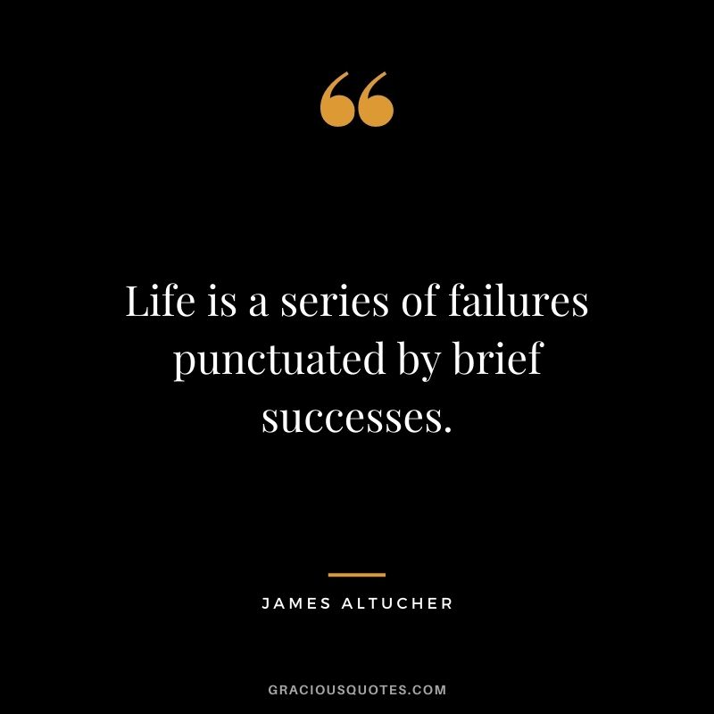 Life is a series of failures punctuated by brief successes.