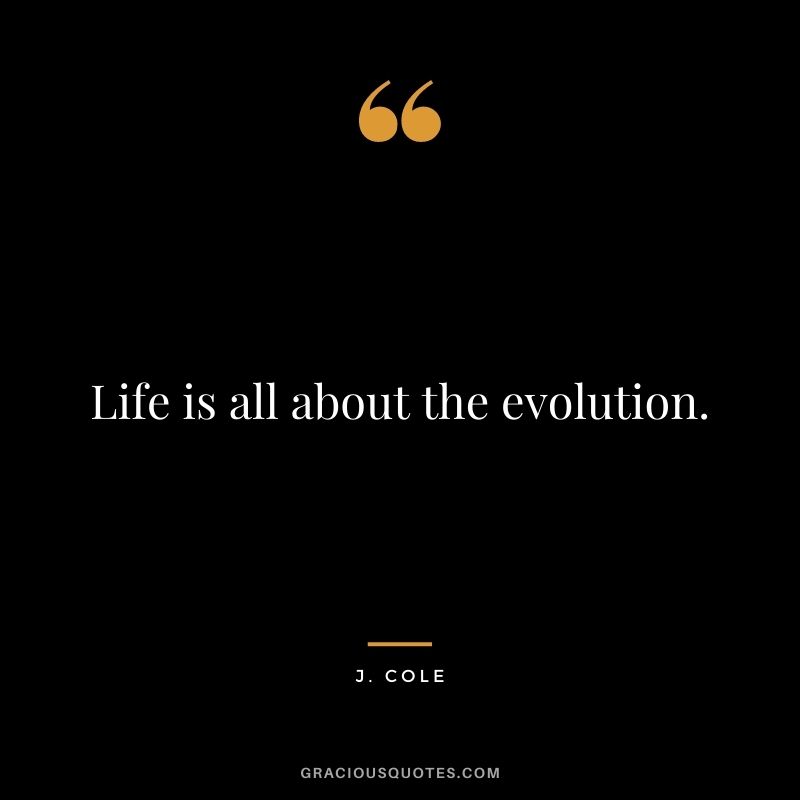 Life is all about the evolution.