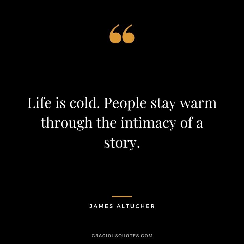 Life is cold. People stay warm through the intimacy of a story.