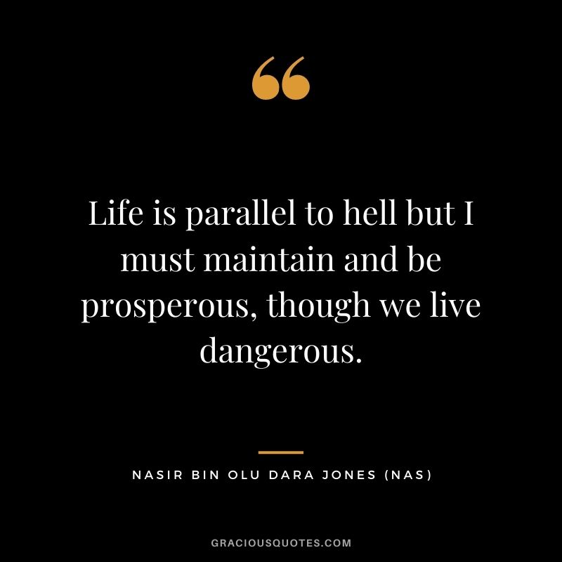 Life is parallel to hell but I must maintain and be prosperous, though we live dangerous.