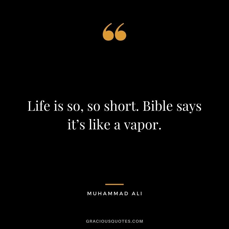 Life is so, so short. Bible says it’s like a vapor.
