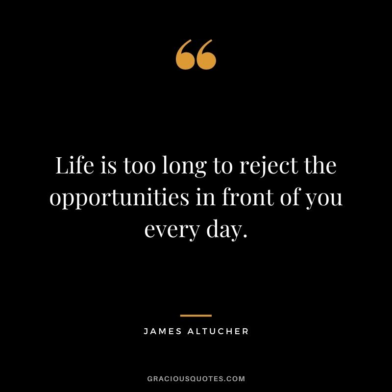 Life is too long to reject the opportunities in front of you every day.