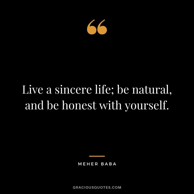 Live a sincere life; be natural, and be honest with yourself. - Meher Baba