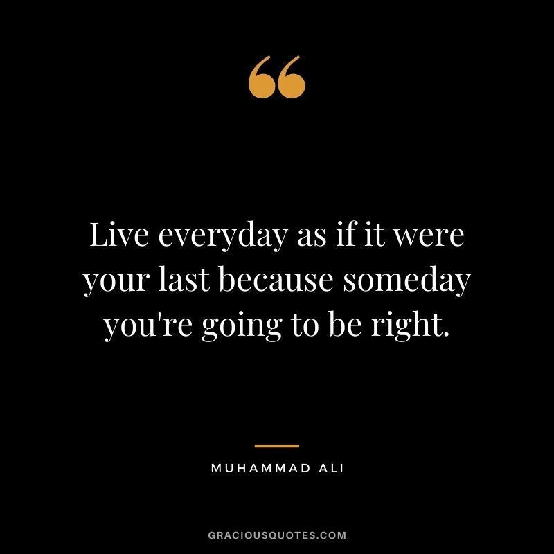 Live everyday as if it were your last because someday you're going to be right.