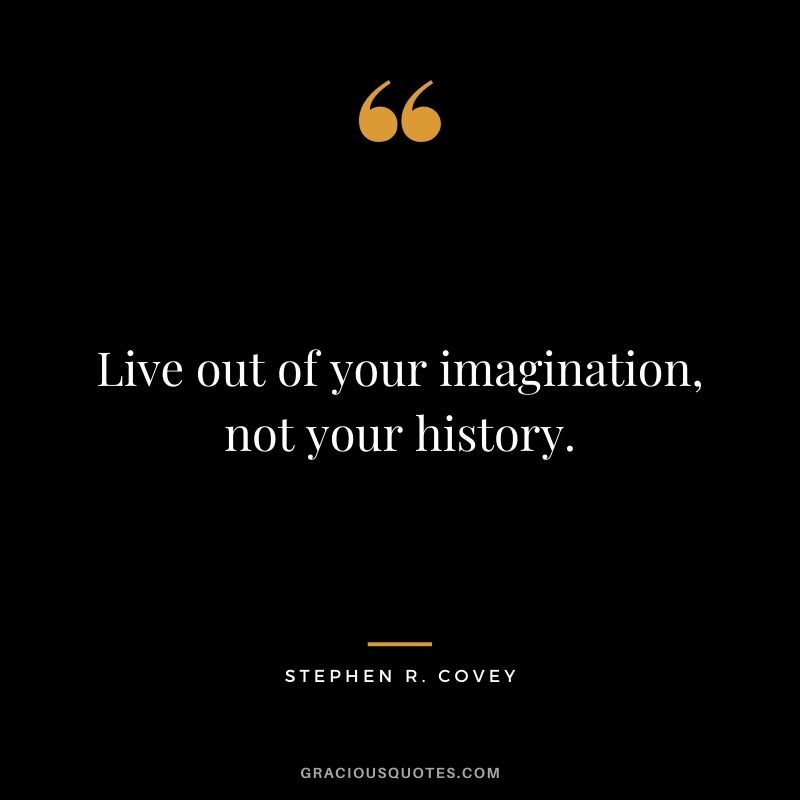 Live out of your imagination, not your history. ― Stephen R. Covey