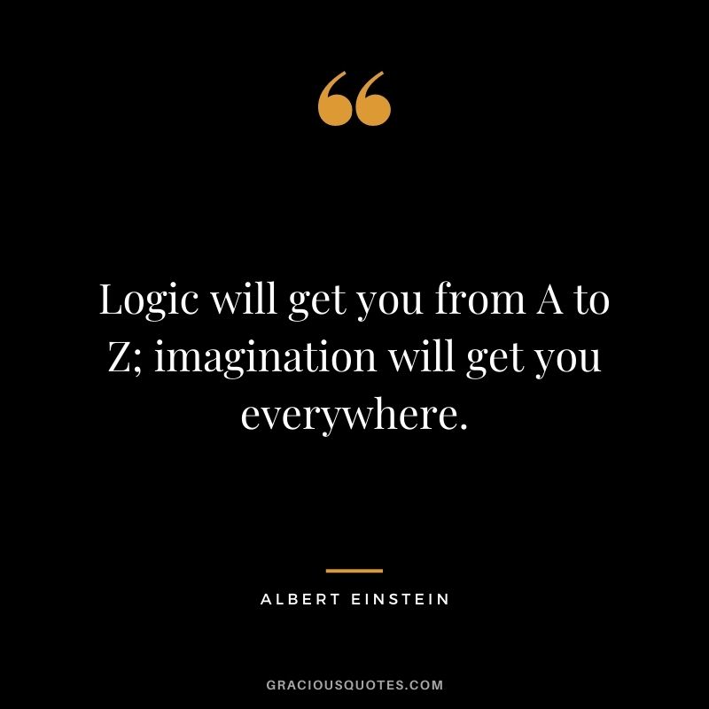 Logic will get you from A to Z; imagination will get you everywhere. ― Albert Einstein