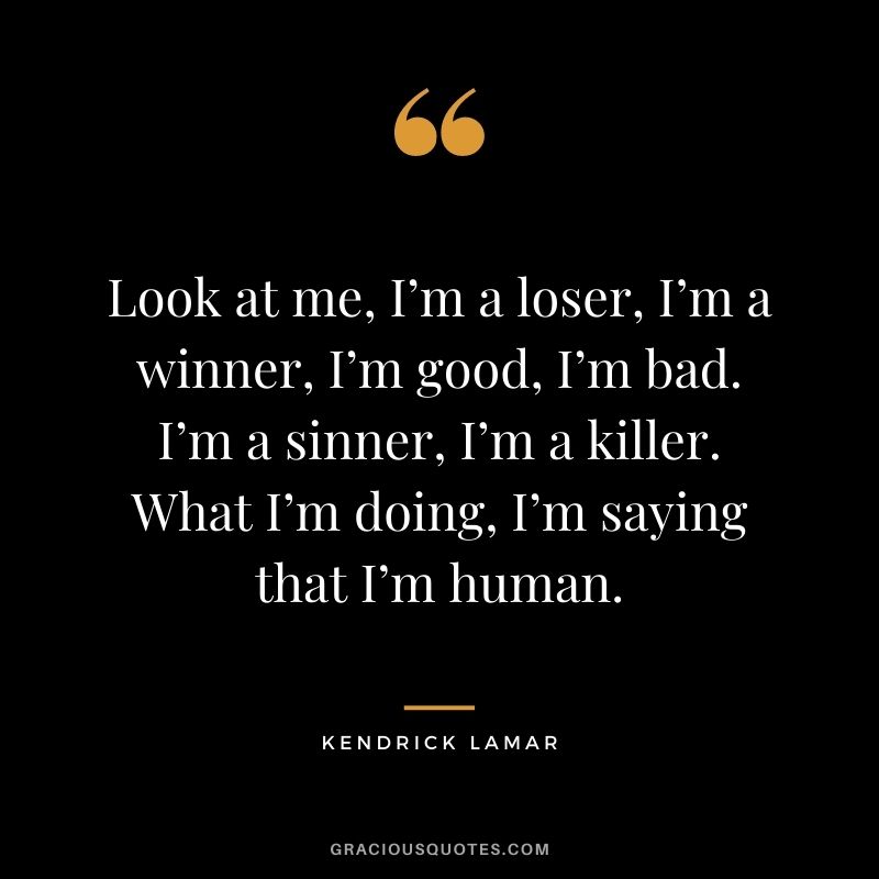 Look at me, I’m a loser, I’m a winner, I’m good, I’m bad. I’m a sinner, I’m a killer. What I’m doing, I’m saying that I’m human.