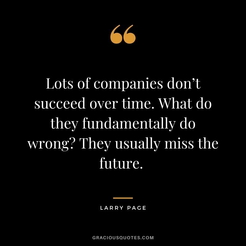 Lots of companies don’t succeed over time. What do they fundamentally do wrong? They usually miss the future. - Larry Page