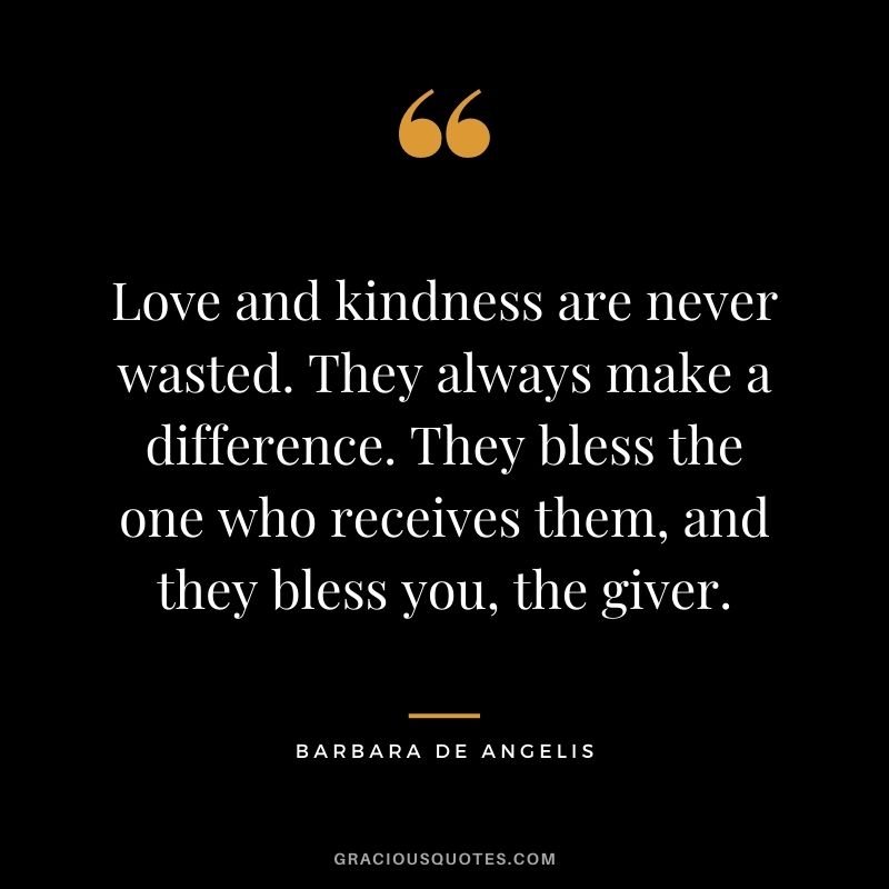 Love and kindness are never wasted. They always make a difference. They bless the one who receives them, and they bless you, the giver. - Barbara de Angelis