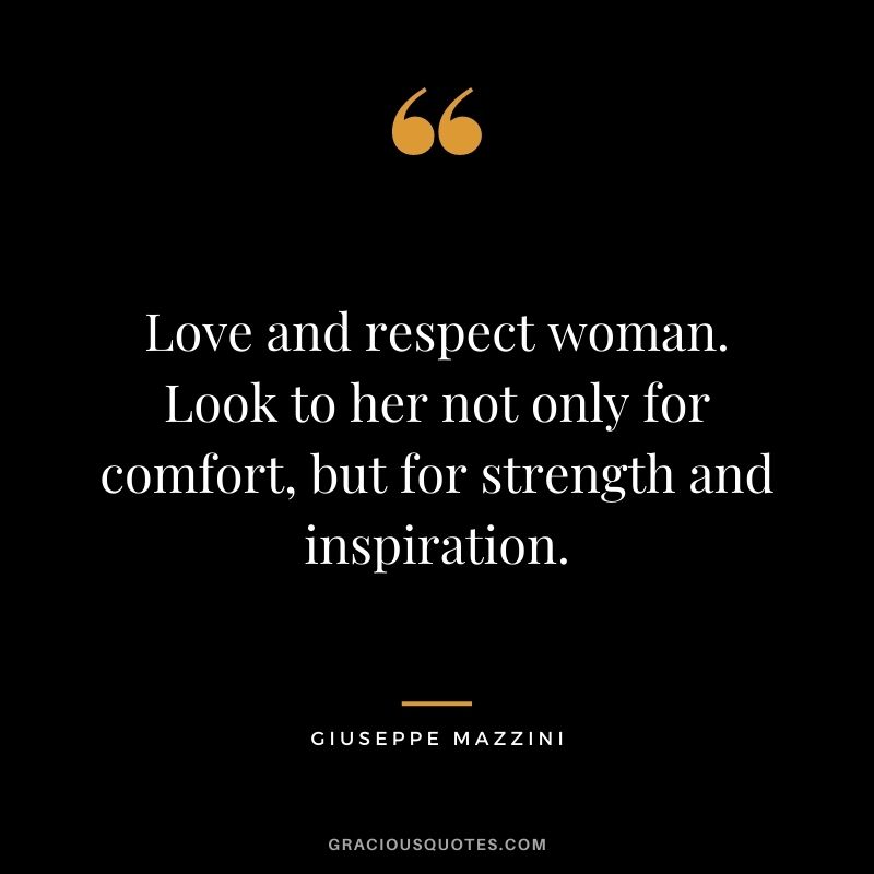 Love and respect woman. Look to her not only for comfort, but for strength and inspiration. ‒ Giuseppe Mazzini