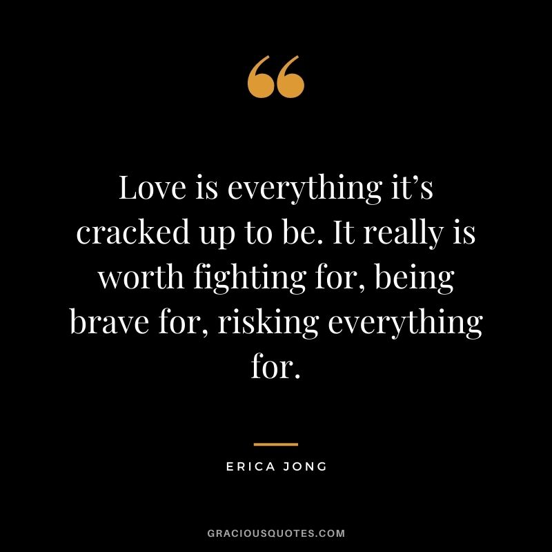 Love is everything it’s cracked up to be. It really is worth fighting for, being brave for, risking everything for.