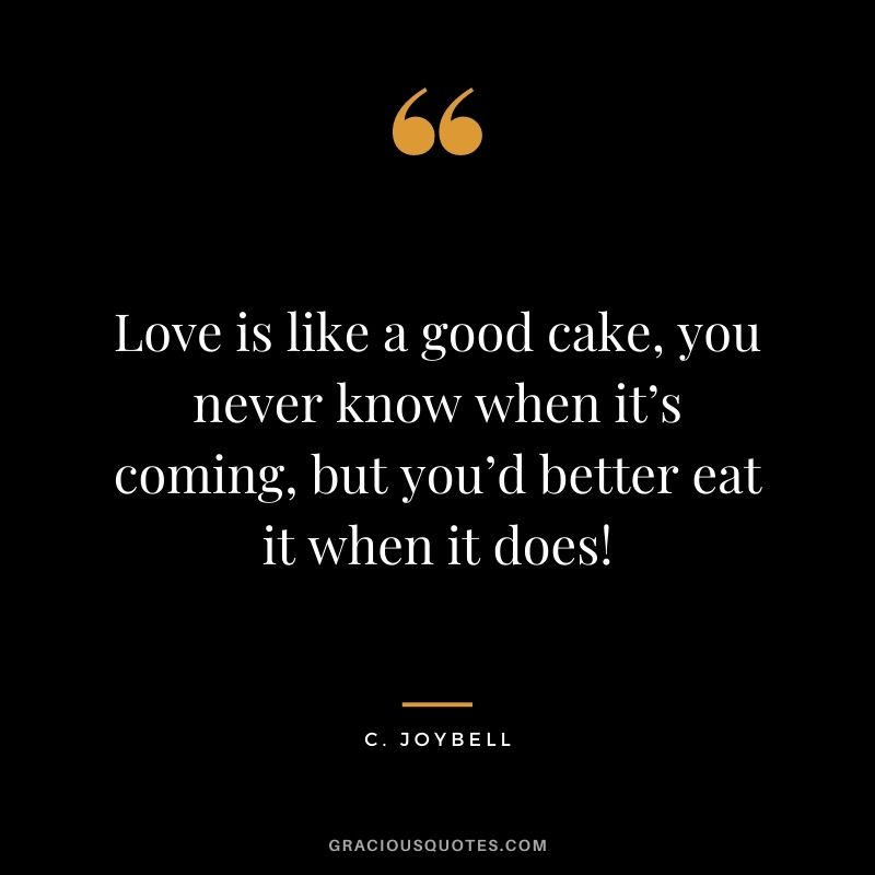 Love is like a good cake, you never know when it’s coming, but you’d better eat it when it does! — C. Joybell