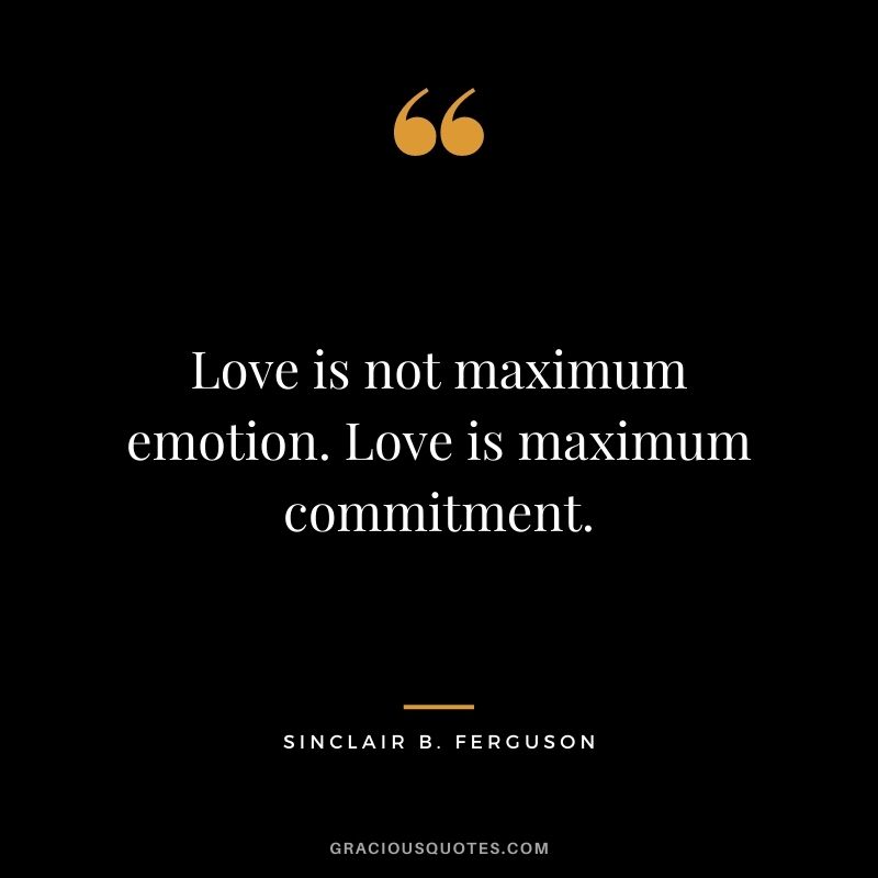 Love is not maximum emotion. Love is maximum commitment. — Sinclair B. Ferguson