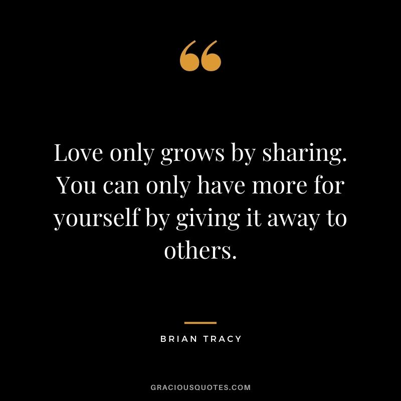 Love only grows by sharing. You can only have more for yourself by giving it away to others. ― Brian Tracy