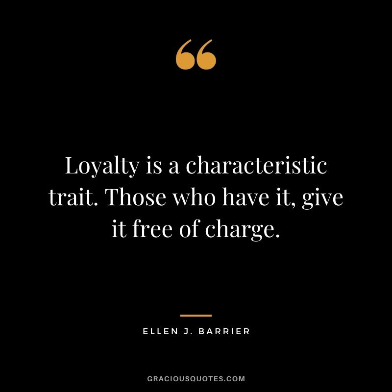 Loyalty is a characteristic trait. Those who have it, give it free of charge. — Ellen J. Barrier
