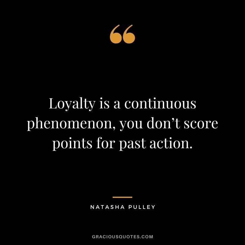 Loyalty is a continuous phenomenon, you don’t score points for past action. — Natasha Pulley