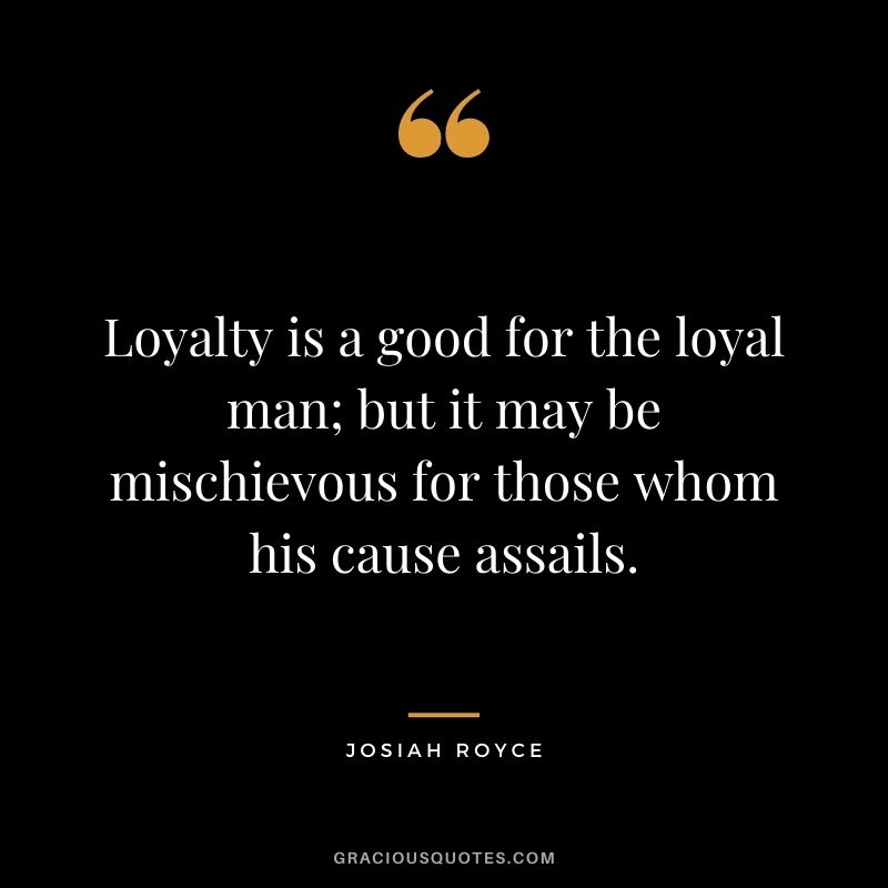 Loyalty is a good for the loyal man; but it may be mischievous for those whom his cause assails.