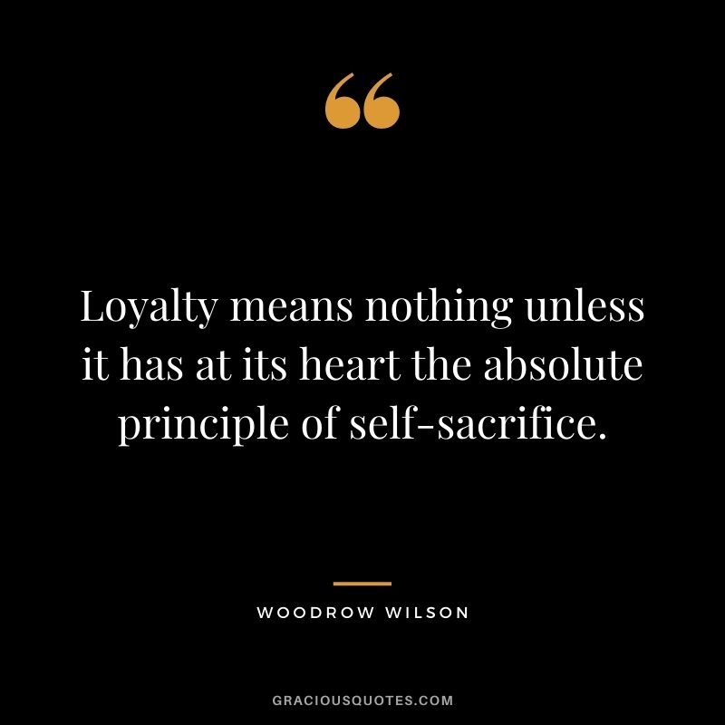 Loyalty means nothing unless it has at its heart the absolute principle of self-sacrifice. — Woodrow Wilson
