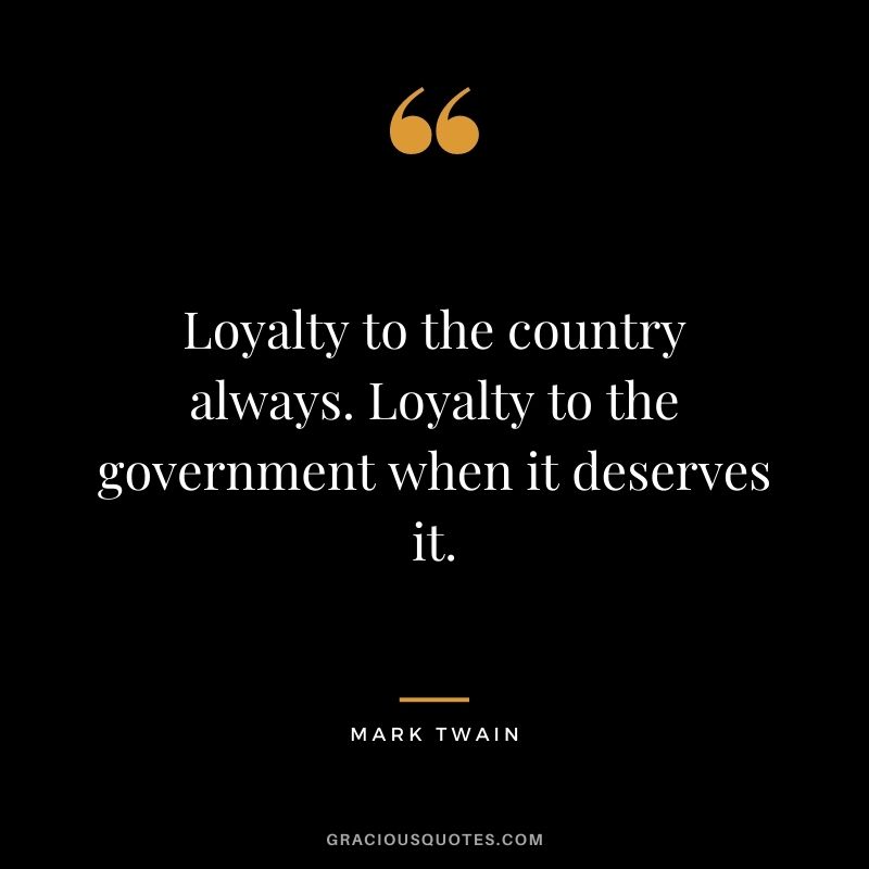 Loyalty to the country always. Loyalty to the government when it deserves it. - Mark Twain
