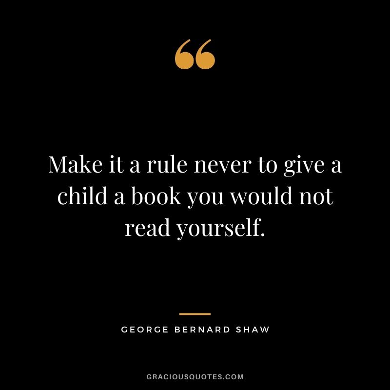 Make it a rule never to give a child a book you would not read yourself. - George Bernard Shaw