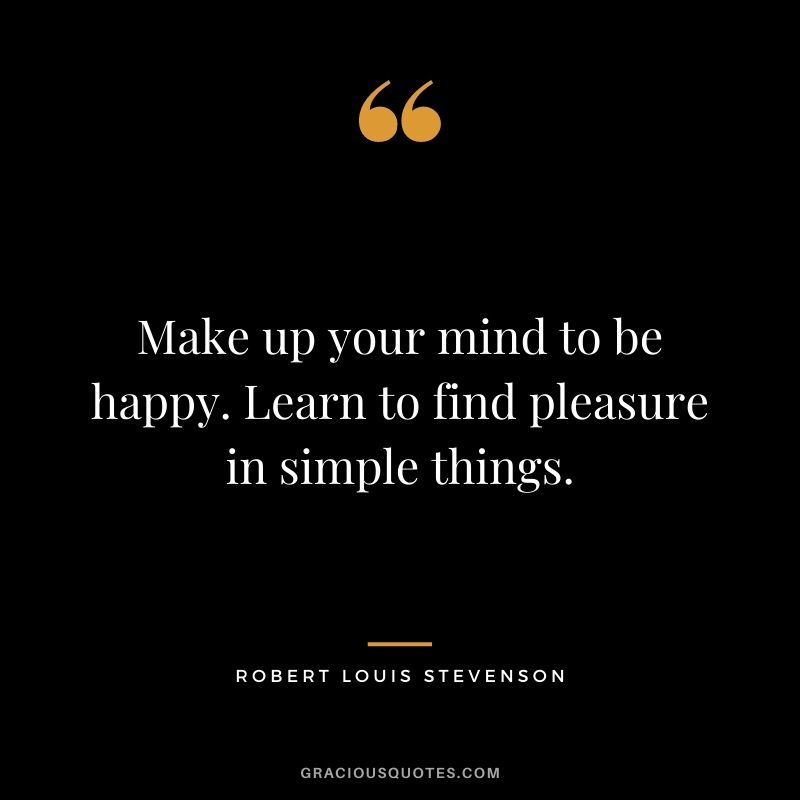 Make up your mind to be happy. Learn to find pleasure in simple things.