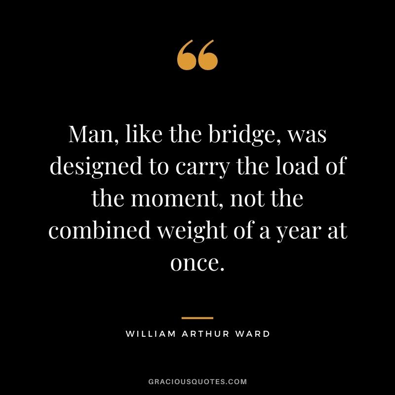Man, like the bridge, was designed to carry the load of the moment, not the combined weight of a year at once.