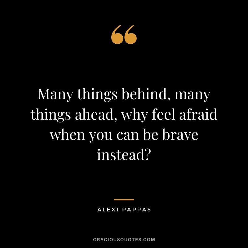 Many things behind, many things ahead, why feel afraid when you can be brave instead?