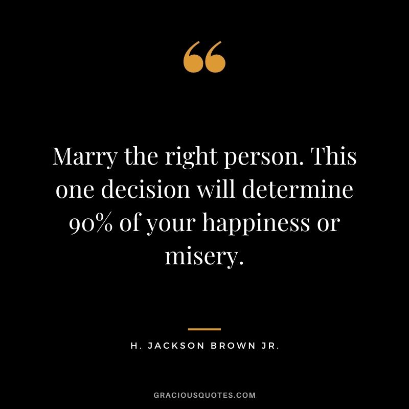 Marry the right person. This one decision will determine 90% of your happiness or misery.