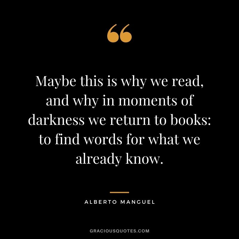 Maybe this is why we read, and why in moments of darkness we return to books to find words for what we already know. - Alberto Manguel 