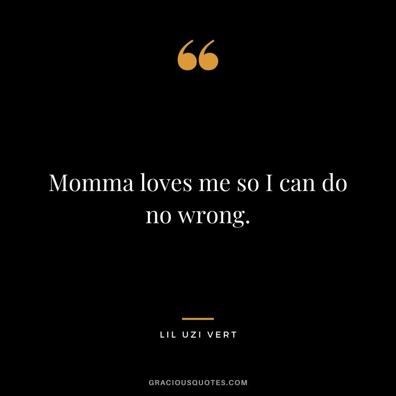 Momma loves me so I can do no wrong.