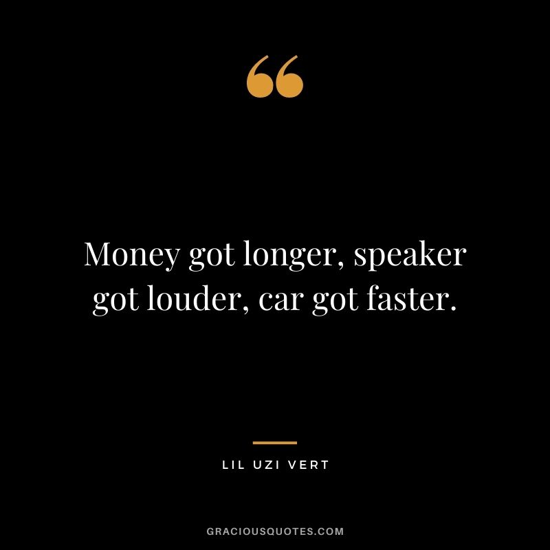 Money got longer, speaker got louder, car got faster.